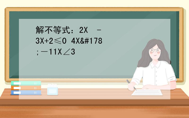 解不等式：2X²-3X+2≤0 4X²－11X∠3