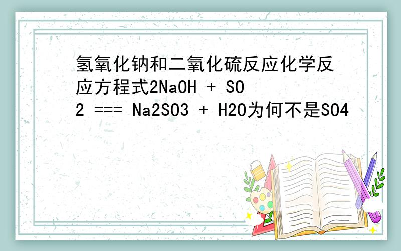 氢氧化钠和二氧化硫反应化学反应方程式2NaOH + SO2 === Na2SO3 + H2O为何不是SO4