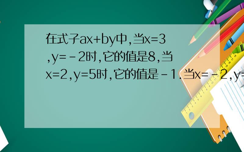在式子ax+by中,当x=3,y=-2时,它的值是8,当x=2,y=5时,它的值是-1.当x=-2,y=3时,它的值是在式子ax+by中,当x=3,y=-2时,它的值是8,当x=2,y=5时,它的值是-1.当x=-2,y=3时,它的值是