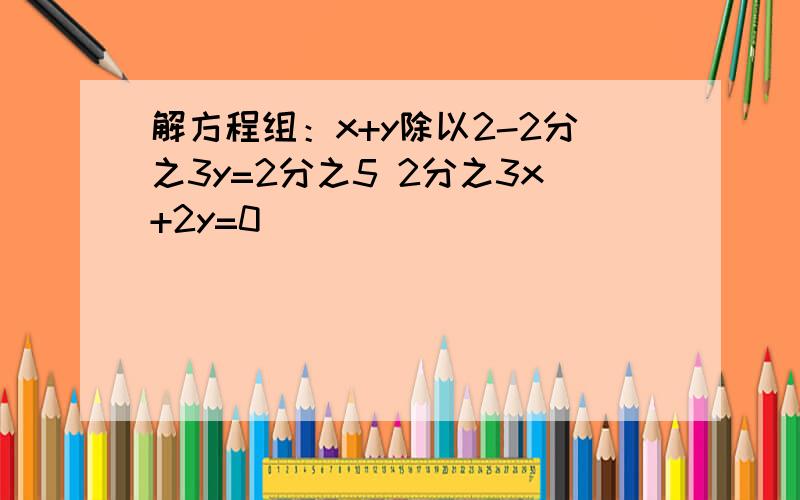解方程组：x+y除以2-2分之3y=2分之5 2分之3x+2y=0