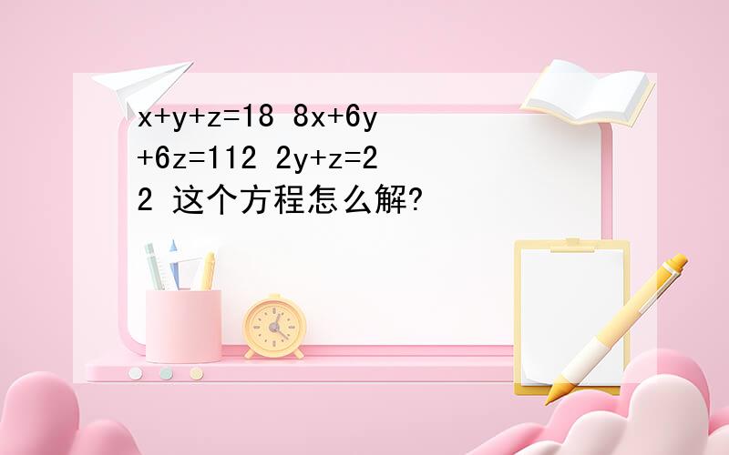 x+y+z=18 8x+6y+6z=112 2y+z=22 这个方程怎么解?
