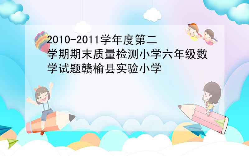 2010-2011学年度第二学期期末质量检测小学六年级数学试题赣榆县实验小学