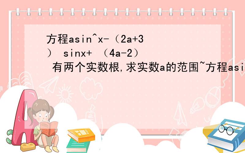 方程asin^x-（2a+3） sinx+ （4a-2） 有两个实数根,求实数a的范围~方程asin^x-（2a+3） sinx+ （4a-2） 有两个实数根