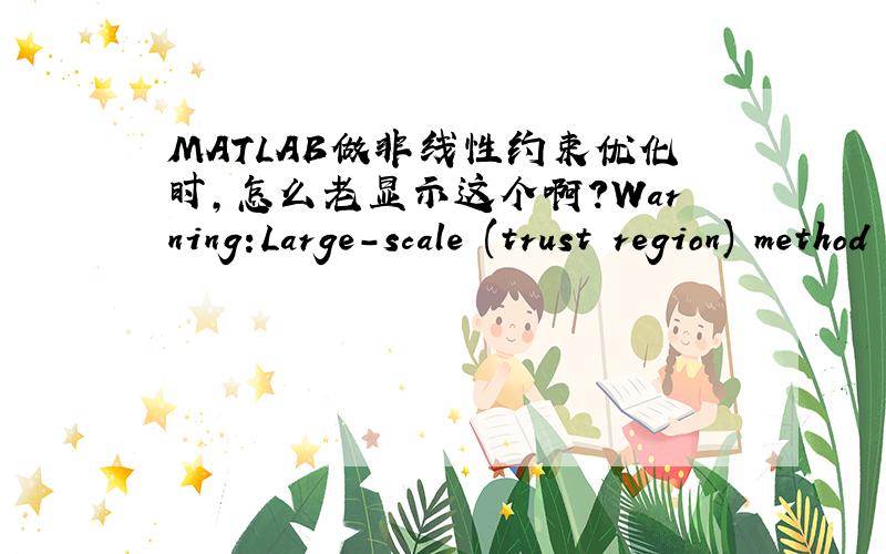 MATLAB做非线性约束优化时,怎么老显示这个啊?Warning:Large-scale (trust region) method does not currently solve this type of problem,switching to medium-scale (line search).对结果有什么影响?由于初学,