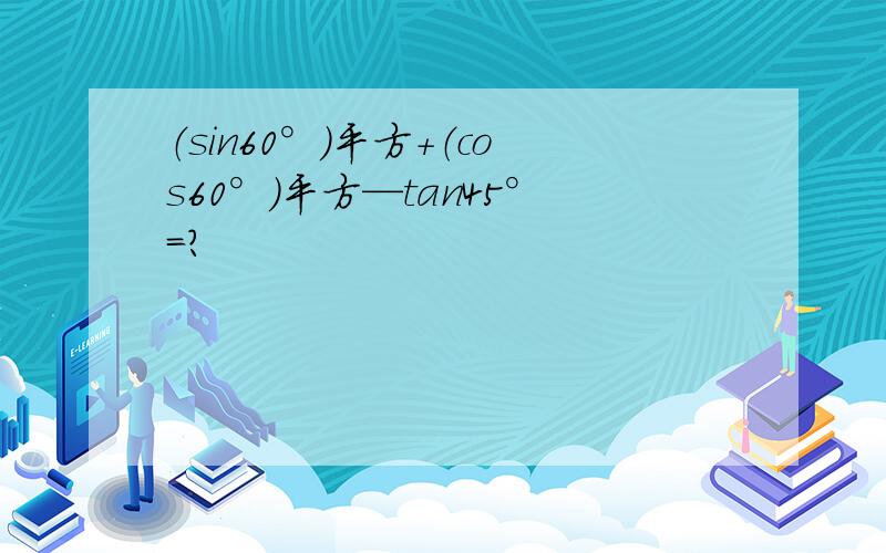 （sin60°）平方+（cos60°）平方—tan45°=?