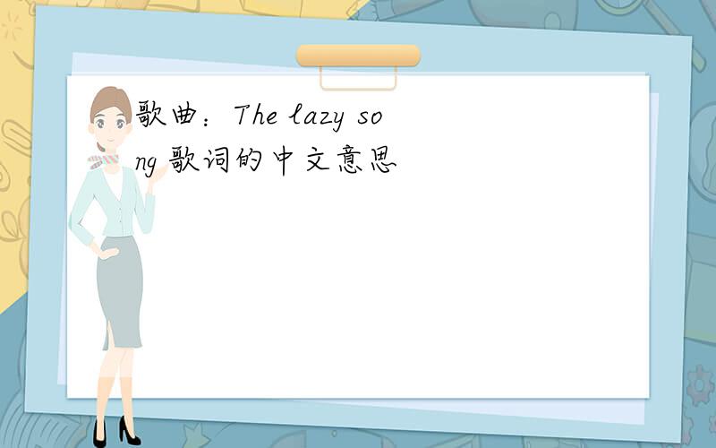 歌曲：The lazy song 歌词的中文意思