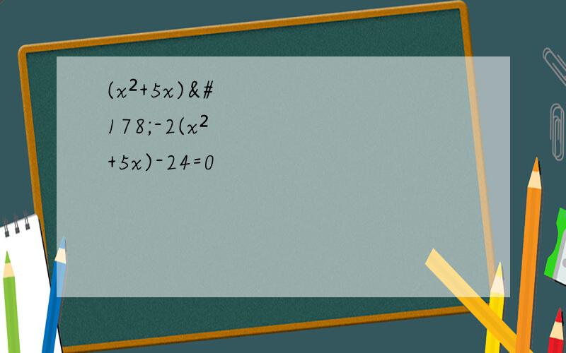 (x²+5x)²-2(x²+5x)-24=0