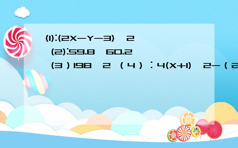 (1):(2X-Y-3)^2 (2):59.8*60.2 (3）198^2 （4）：4(X+1)^2-（2x+5）（2X-5）第1,2,3,4题要整式计算