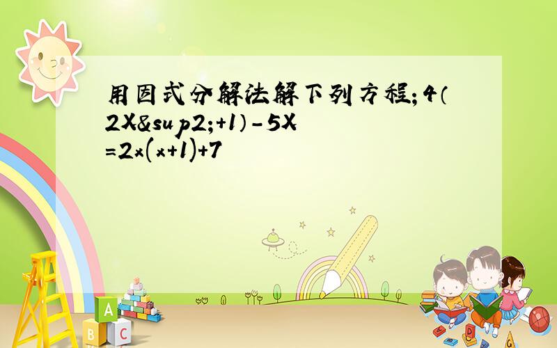 用因式分解法解下列方程；4（2X²+1）-5X=2x(x+1)+7