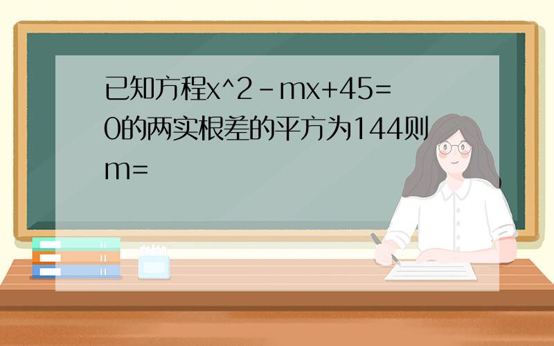 已知方程x^2-mx+45=0的两实根差的平方为144则m=