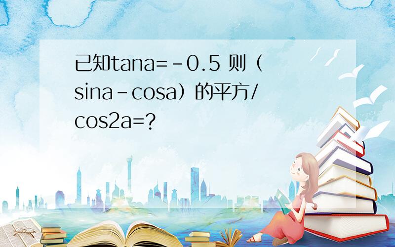 已知tana=-0.5 则（sina-cosa）的平方/cos2a=?