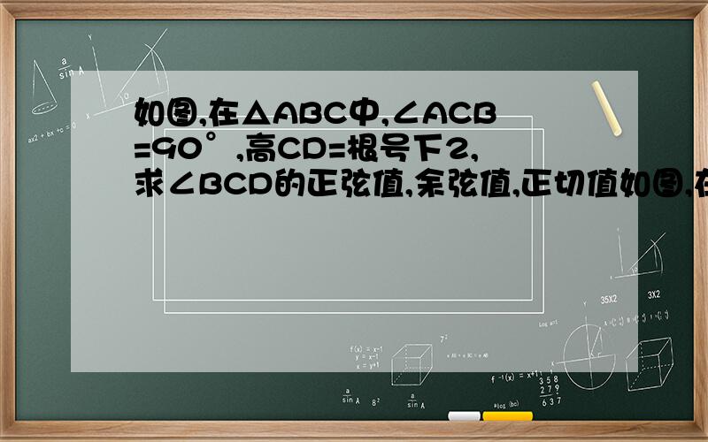 如图,在△ABC中,∠ACB=90°,高CD=根号下2,求∠BCD的正弦值,余弦值,正切值如图,在△ABC中,∠ACB=90°,高CD=根号下2，AC=根号下6,求∠BCD的正弦值,余弦值,正切值.（原题错啦~晕死~）