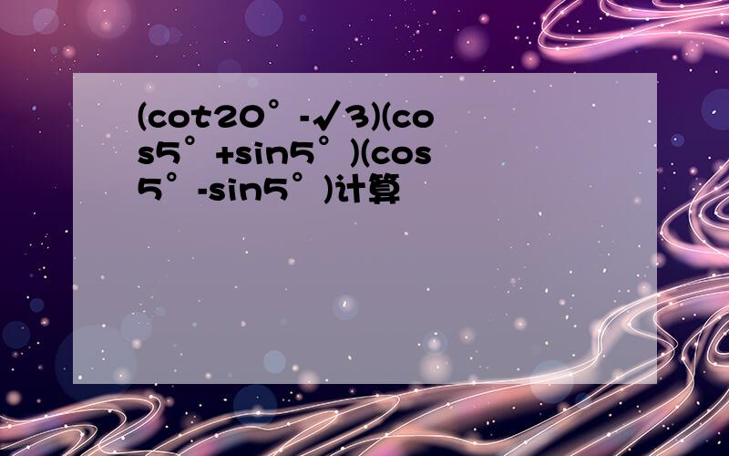 (cot20°-√3)(cos5°+sin5°)(cos5°-sin5°)计算