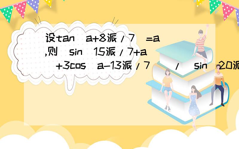 设tan(a+8派/7)=a,则(sin(15派/7+a)+3cos(a-13派/7))/(sin(20派/7-a)-cos(a+22派/7))=