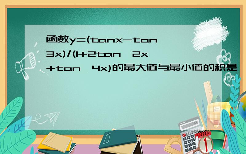 函数y=(tanx-tan^3x)/(1+2tan^2x+tan^4x)的最大值与最小值的积是,3,2,4是次方
