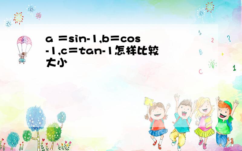 a ＝sin-1,b＝cos-1,c＝tan-1怎样比较大小