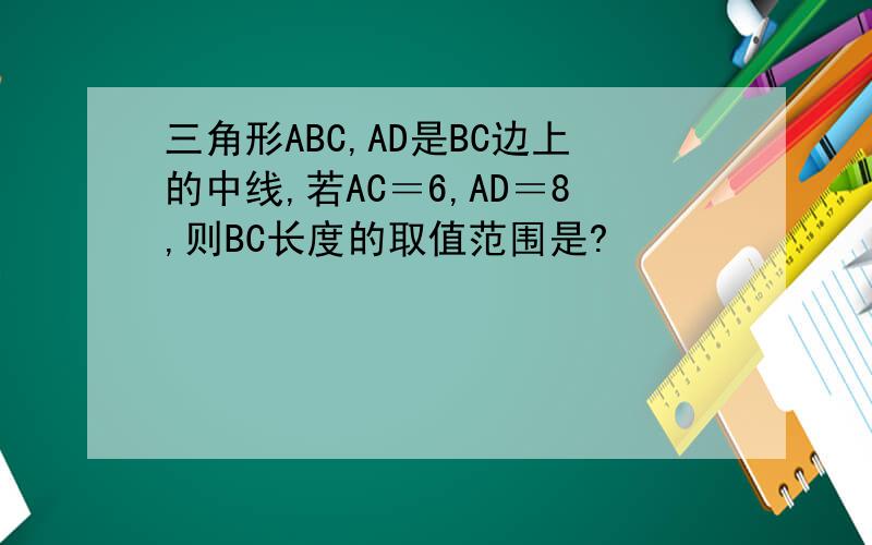 三角形ABC,AD是BC边上的中线,若AC＝6,AD＝8,则BC长度的取值范围是?