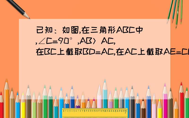 已知：如图,在三角形ABC中,∠C=90°,AB＞AC,在BC上截取BD=AC,在AC上截取AE=CD,AD与BE交于P；求证∠BPD=45°