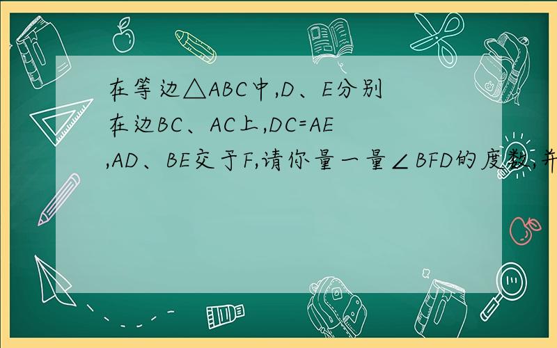 在等边△ABC中,D、E分别在边BC、AC上,DC=AE,AD、BE交于F,请你量一量∠BFD的度数,并说明结论要详解,∠BFD的度数为70度,