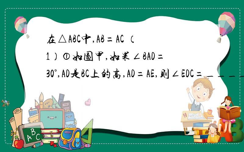 在△ABC中,AB=AC （1）①如图甲,如果∠BAD=30°,AD是BC上的高,AD=AE,则∠EDC=_____ ②如图乙,如果∠在△ABC中,AB=AC（1）①如图甲,如果∠BAD=30°,AD是BC上的高,AD=AE,则∠EDC=_____         ②如图乙,如果∠BAD=40