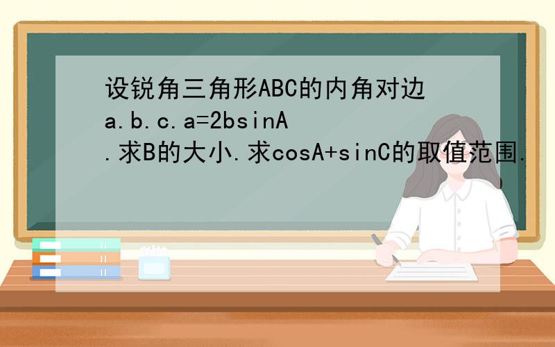 设锐角三角形ABC的内角对边a.b.c.a=2bsinA.求B的大小.求cosA+sinC的取值范围.