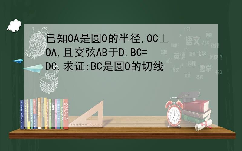 已知OA是圆O的半径,OC⊥OA,且交弦AB于D,BC=DC.求证:BC是圆O的切线