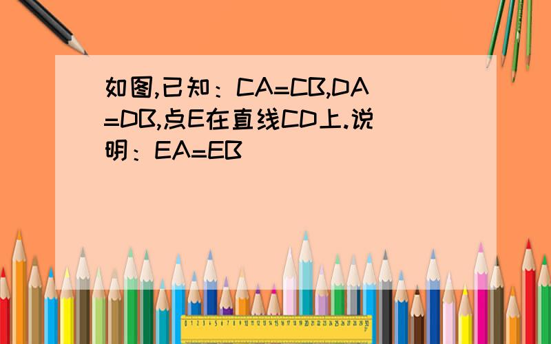 如图,已知：CA=CB,DA=DB,点E在直线CD上.说明：EA=EB