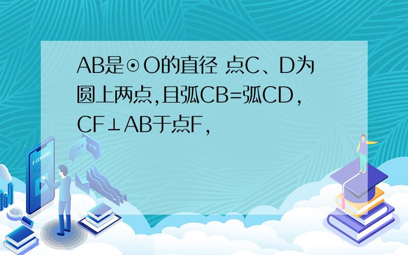 AB是⊙O的直径 点C、D为圆上两点,且弧CB=弧CD,CF⊥AB于点F,