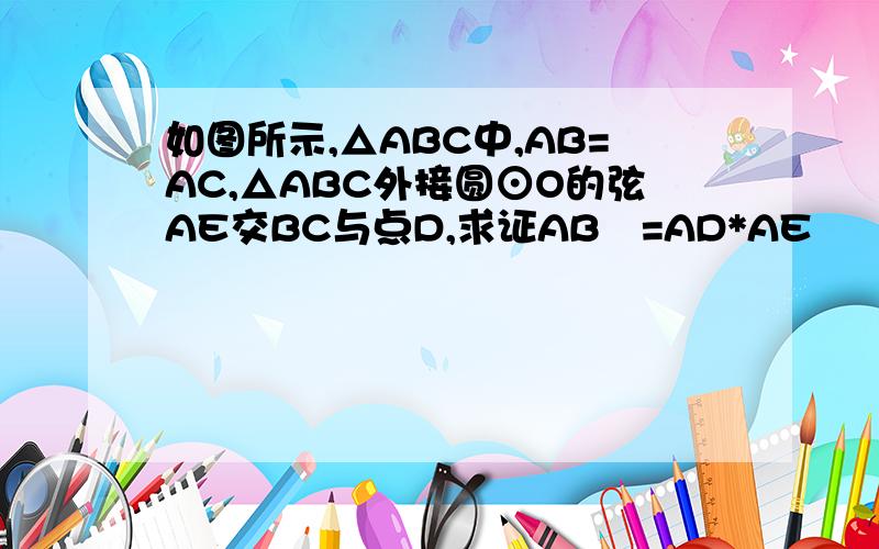 如图所示,△ABC中,AB=AC,△ABC外接圆⊙O的弦AE交BC与点D,求证AB²=AD*AE