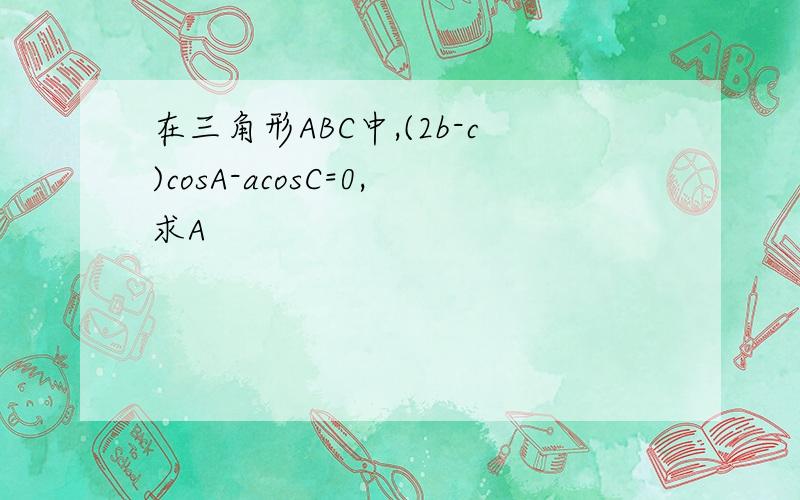 在三角形ABC中,(2b-c)cosA-acosC=0,求A