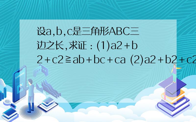 设a,b,c是三角形ABC三边之长,求证：(1)a2＋b2＋c2≧ab＋bc＋ca (2)a2＋b2＋c2＜2(ab＋bc＋ca)