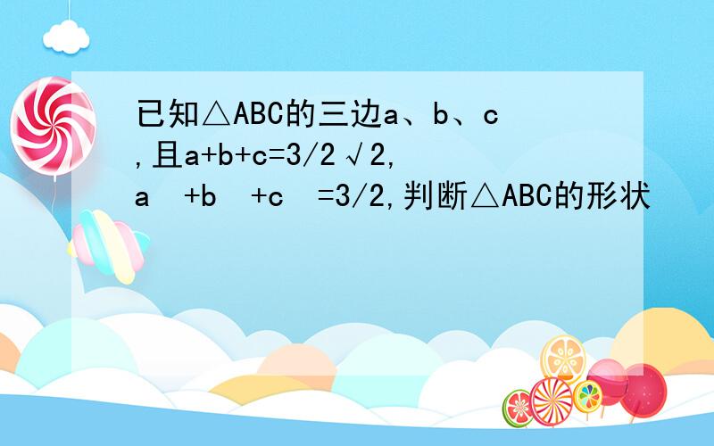 已知△ABC的三边a、b、c,且a+b+c=3/2√2,a²+b²+c²=3/2,判断△ABC的形状