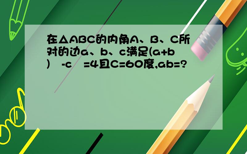 在△ABC的内角A、B、C所对的边a、b、c满足(a+b)²-c²=4且C=60度,ab=?