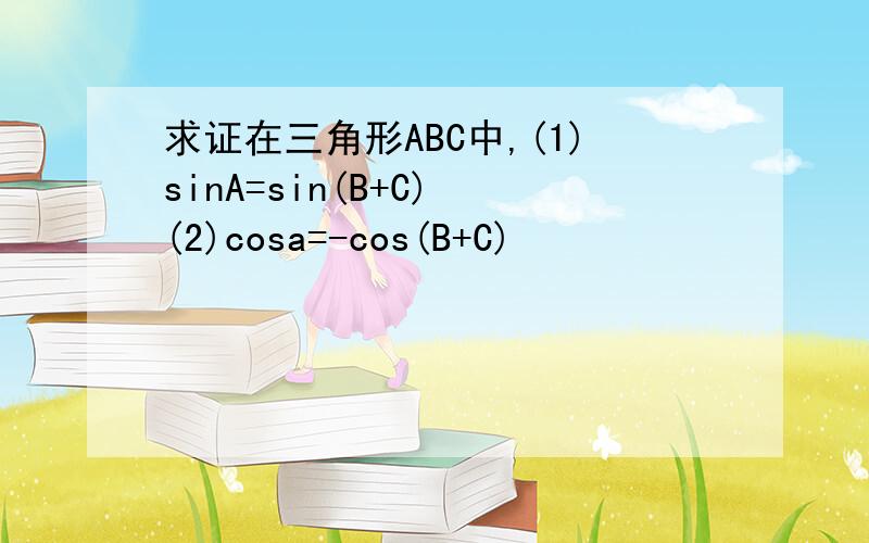 求证在三角形ABC中,(1)sinA=sin(B+C) (2)cosa=-cos(B+C)