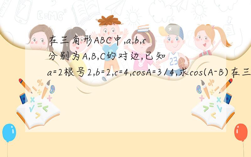 在三角形ABC中,a,b,c分别为A,B,C的对边,已知a=2根号2,b=2,c=4,cosA=3/4,求cos(A-B)在三角形ABC中,a,b,c分别为A,B,C的对边,已知b=2,c=4,cosA=3/4,求cos(A-B)我下面不会了a=2根号2