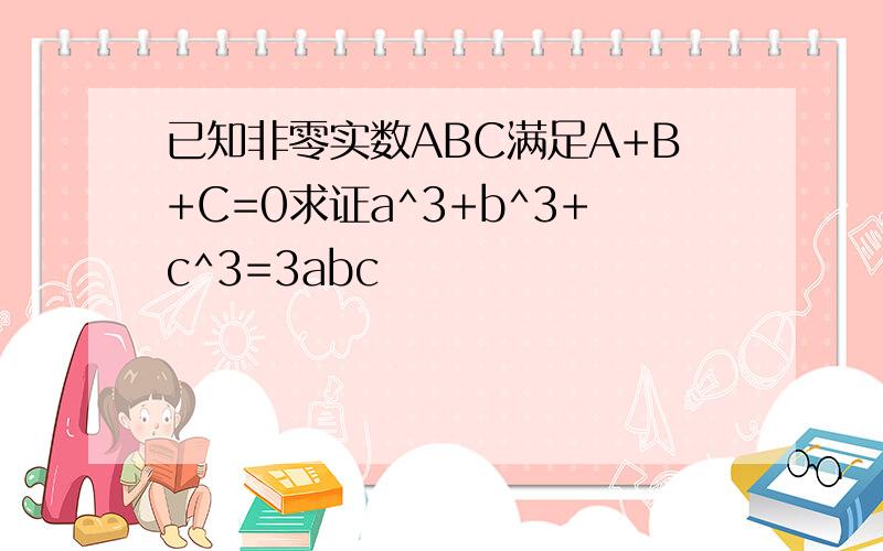 已知非零实数ABC满足A+B+C=0求证a^3+b^3+c^3=3abc