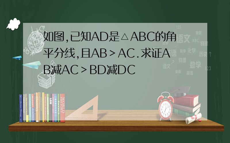 如图,已知AD是△ABC的角平分线,且AB＞AC.求证AB减AC＞BD减DC