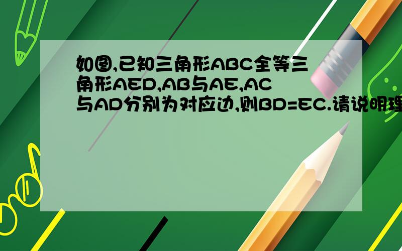 如图,已知三角形ABC全等三角形AED,AB与AE,AC与AD分别为对应边,则BD=EC.请说明理由.