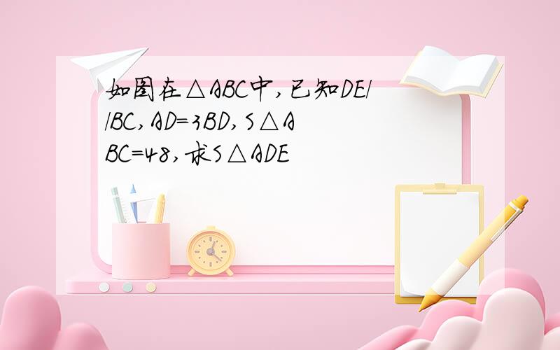 如图在△ABC中,已知DE//BC,AD=3BD,S△ABC=48,求S△ADE
