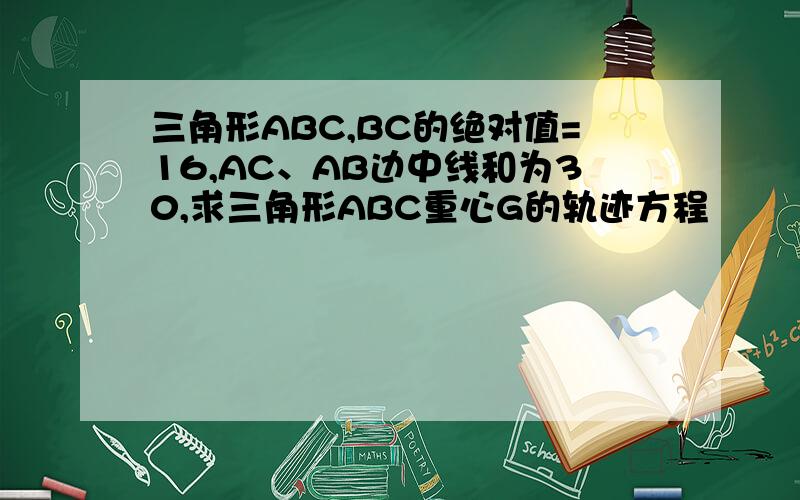三角形ABC,BC的绝对值=16,AC、AB边中线和为30,求三角形ABC重心G的轨迹方程