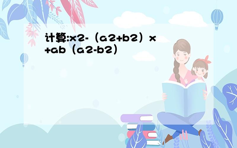 计算:x2-（a2+b2）x+ab（a2-b2）