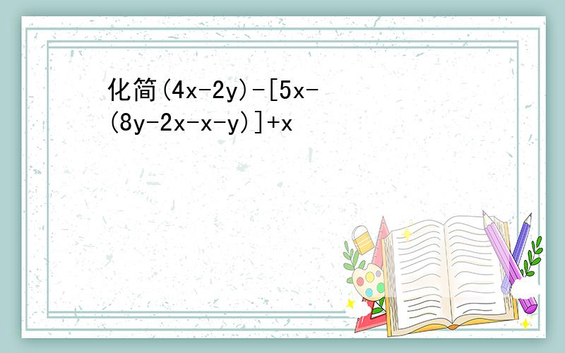 化简(4x-2y)-[5x-(8y-2x-x-y)]+x