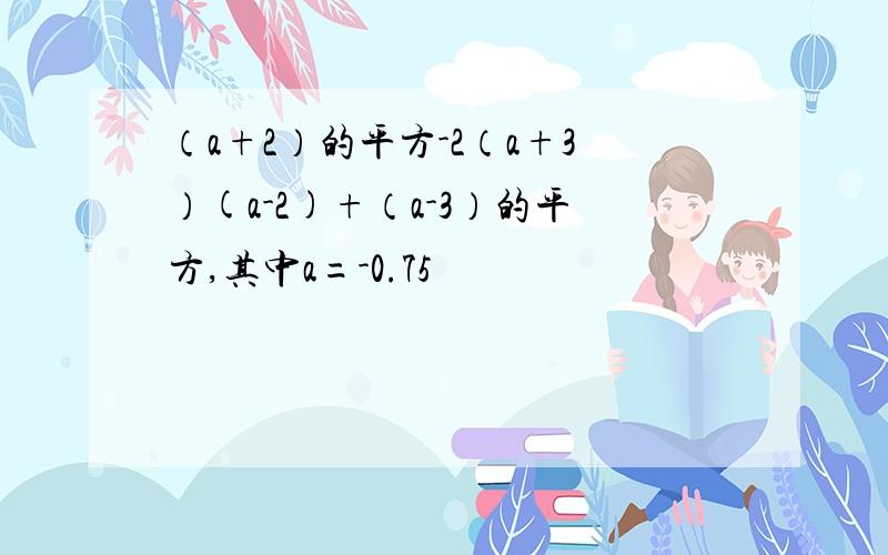 （a+2）的平方-2（a+3）(a-2)+（a-3）的平方,其中a=-0.75