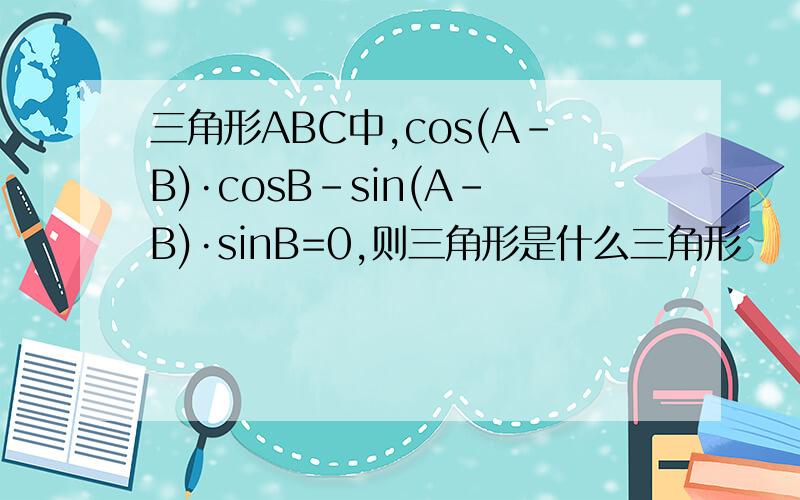 三角形ABC中,cos(A-B)·cosB-sin(A-B)·sinB=0,则三角形是什么三角形