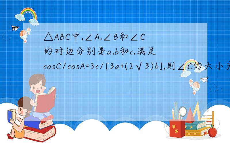 △ABC中,∠A,∠B和∠C的对边分别是a,b和c,满足cosC/cosA=3c/[3a+(2√3)b],则∠C的大小为