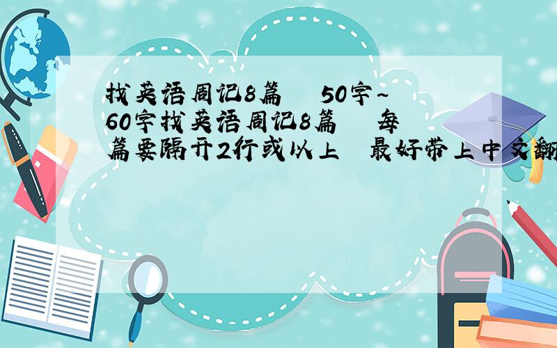 找英语周记8篇   50字~60字找英语周记8篇   每篇要隔开2行或以上  最好带上中文翻译 50字~60字 越快分+的越多