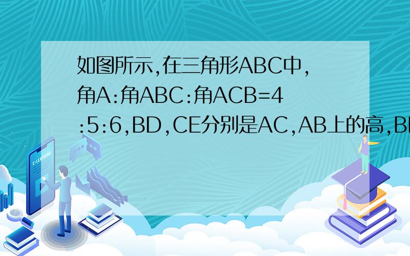 如图所示,在三角形ABC中,角A:角ABC:角ACB=4:5:6,BD,CE分别是AC,AB上的高,BD,CE相交点H,求角BHC度数