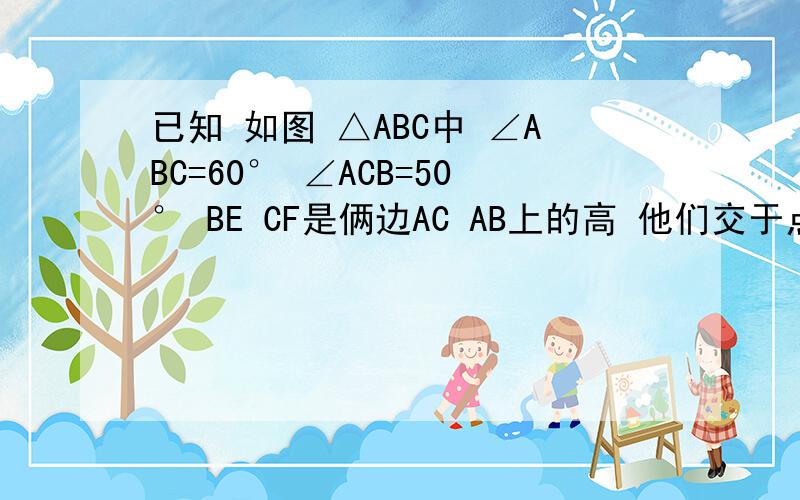 已知 如图 △ABC中 ∠ABC=60° ∠ACB=50° BE CF是俩边AC AB上的高 他们交于点H 求∠ABE ∠ACF ∠BHC的度