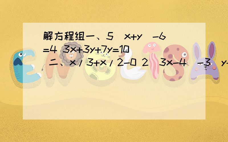 解方程组一、5(x+y)-6=4 3x+3y+7y=10 二、x/3+x/2-0 2(3x-4)-3(y-1)=43