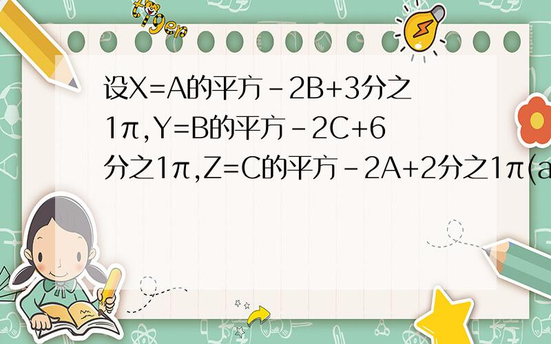 设X=A的平方-2B+3分之1π,Y=B的平方-2C+6分之1π,Z=C的平方-2A+2分之1π(abc为实数)证明X,y,Z,中至少有至少有一个值是正数
